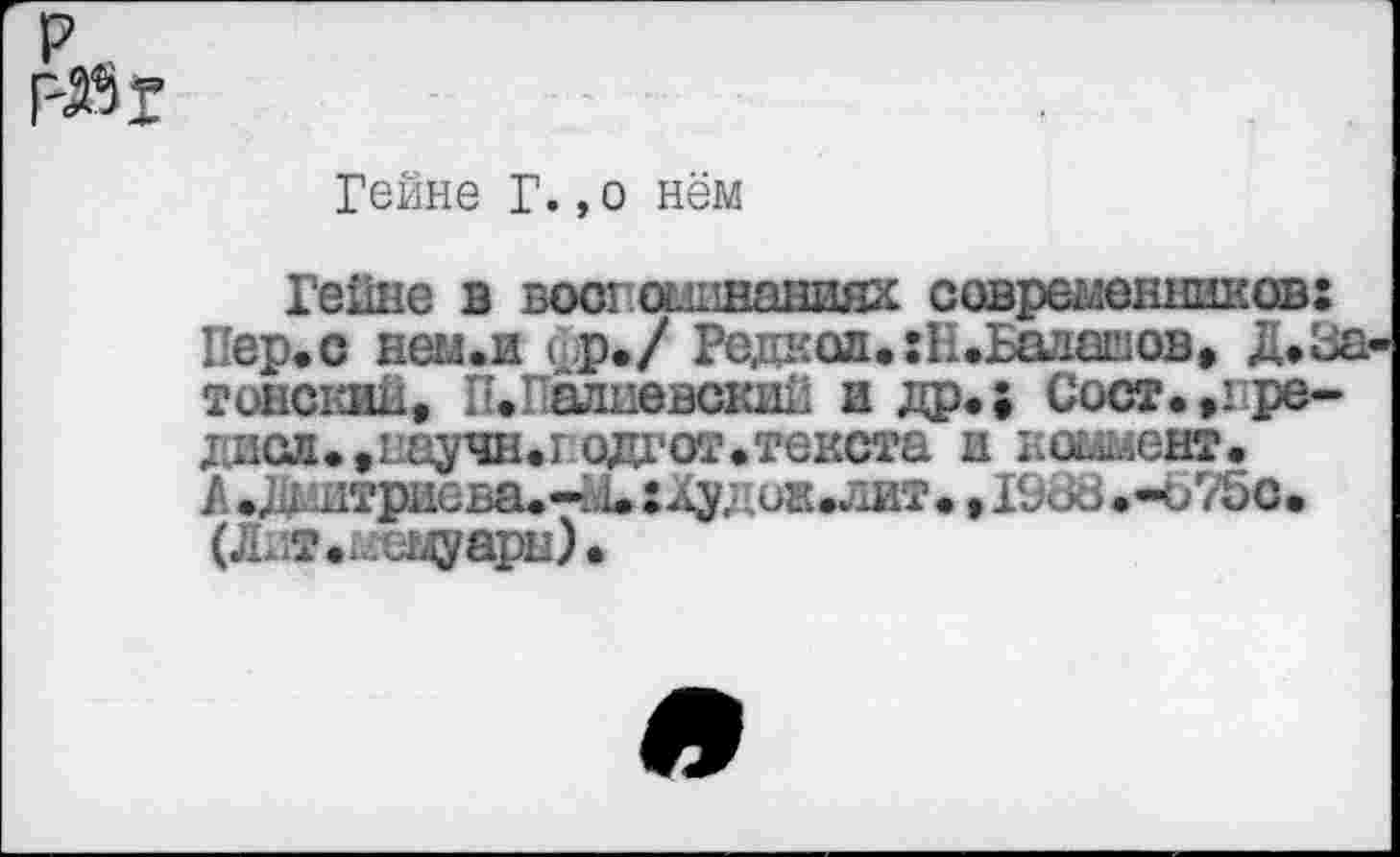 ﻿
Гейне Г.,о нём
Гейне в вост сбиваниях современников: Пер. с нем.и ср./ Редкол.гП.Балашов» Д. Затенений, П.'алиевский и др.; Сост.»гре~ диад.,научн.1.одг от.текста и коммент. А .Житриева.-М. :лудо8.лит. • 19и8.-Ь75с. (Лх1Т.мецуарн).